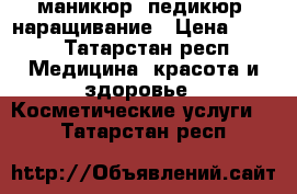 маникюр, педикюр, наращивание › Цена ­ 300 - Татарстан респ. Медицина, красота и здоровье » Косметические услуги   . Татарстан респ.